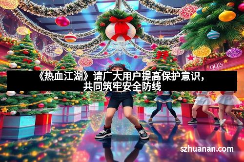 《热血江湖》请广大用户提高保护意识，共同筑牢安全防线
