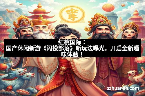 红桃国际：国产休闲新游《闪投部落》新玩法曝光，开启全新趣味体验！