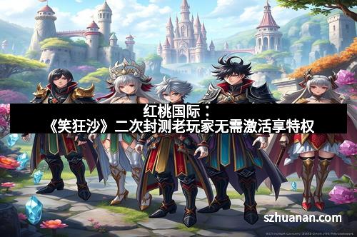 红桃国际：《笑狂沙》二次封测老玩家无需激活享特权